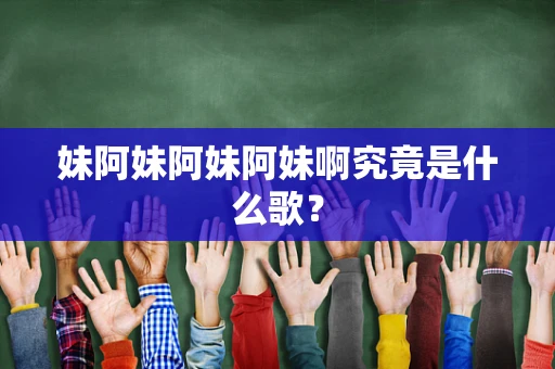 妹阿妹阿妹阿妹啊究竟是什么歌？