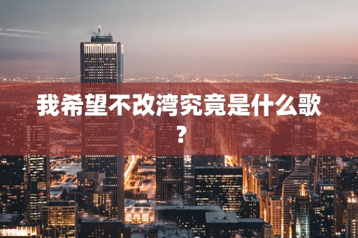 我希望不改湾究竟是什么歌？