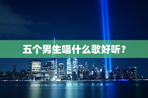 五个男生唱什么歌好听？