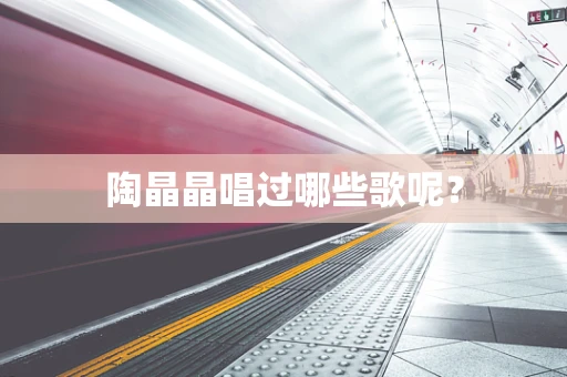 陶晶晶唱过哪些歌呢？