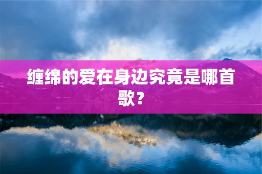 缠绵的爱在身边究竟是哪首歌？