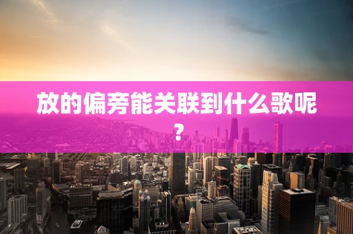 放的偏旁能关联到什么歌呢？