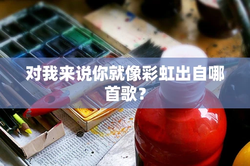 对我来说你就像彩虹出自哪首歌？