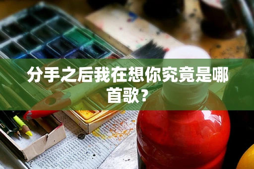 分手之后我在想你究竟是哪首歌？