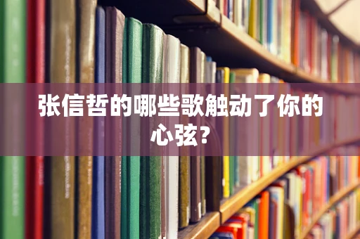 张信哲的哪些歌触动了你的心弦？