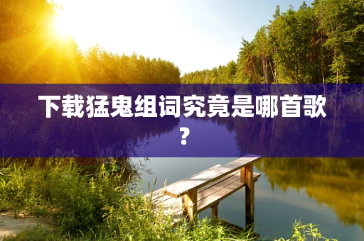 下载猛鬼组词究竟是哪首歌？