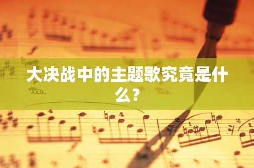 大决战中的主题歌究竟是什么？