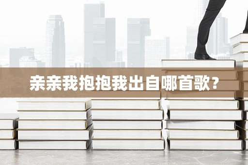 亲亲我抱抱我出自哪首歌？