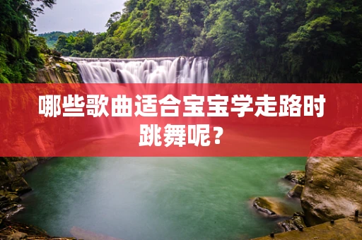 哪些歌曲适合宝宝学走路时跳舞呢？
