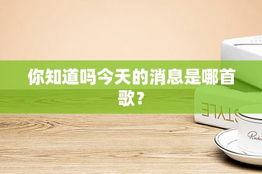 你知道吗今天的消息是哪首歌？