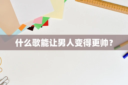 什么歌能让男人变得更帅？