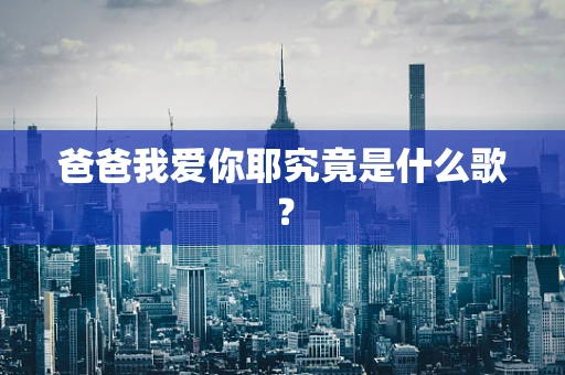 爸爸我爱你耶究竟是什么歌？
