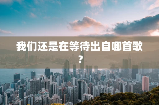 我们还是在等待出自哪首歌？
