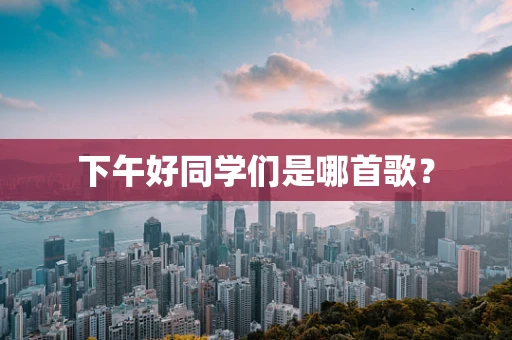 下午好同学们是哪首歌？