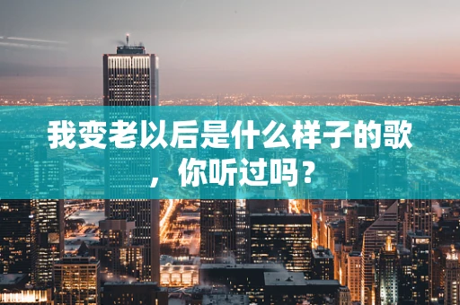 我变老以后是什么样子的歌，你听过吗？