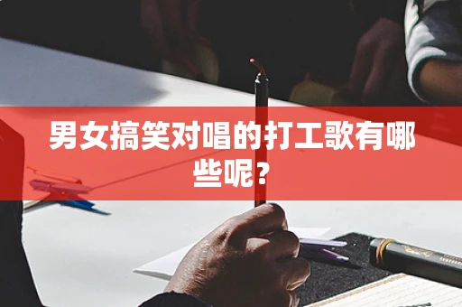 男女搞笑对唱的打工歌有哪些呢？