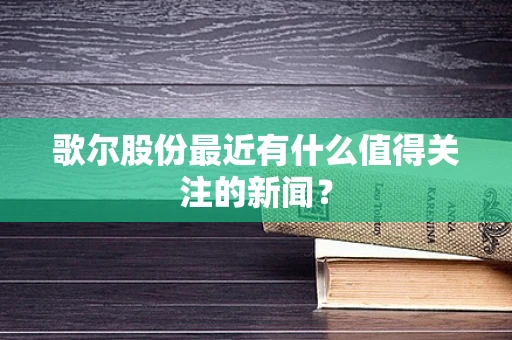 歌尔股份最近有什么值得关注的新闻？