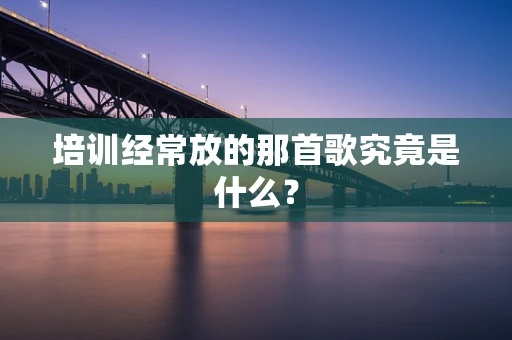 培训经常放的那首歌究竟是什么？