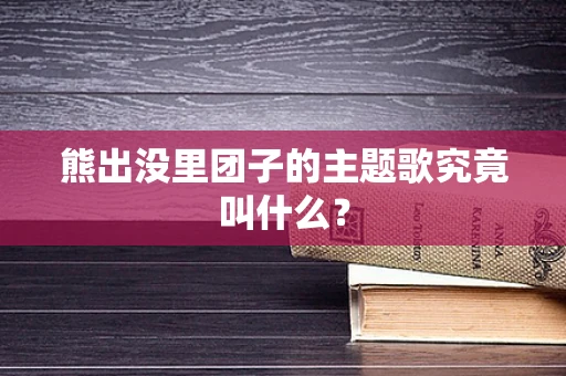 熊出没里团子的主题歌究竟叫什么？