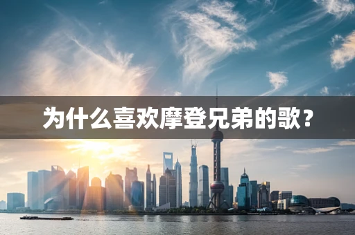 为什么喜欢摩登兄弟的歌？