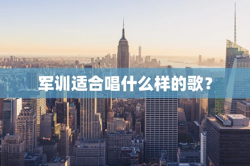 军训适合唱什么样的歌？