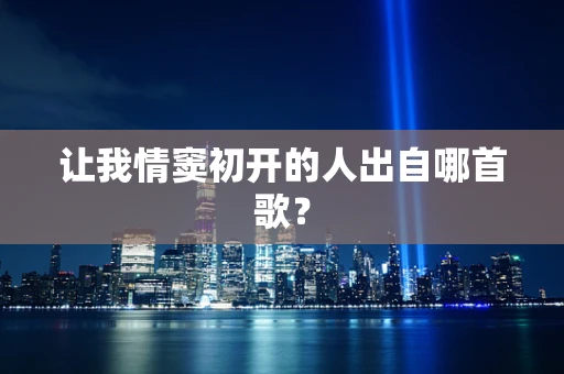 让我情窦初开的人出自哪首歌？