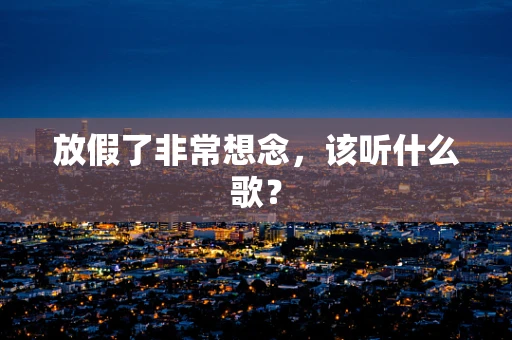 放假了非常想念，该听什么歌？