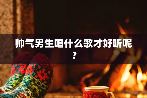 帅气男生唱什么歌才好听呢？