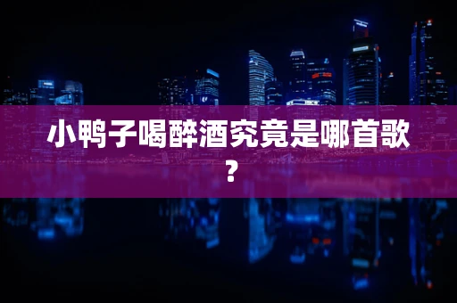 小鸭子喝醉酒究竟是哪首歌？