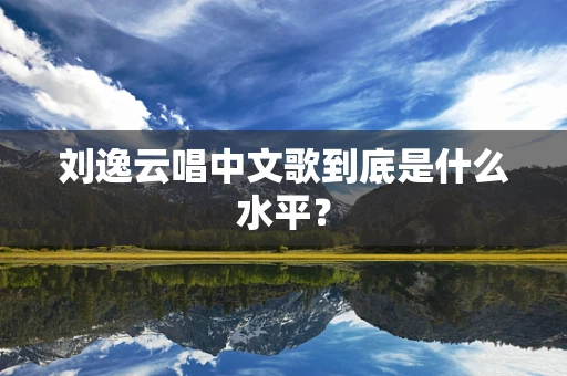 刘逸云唱中文歌到底是什么水平？