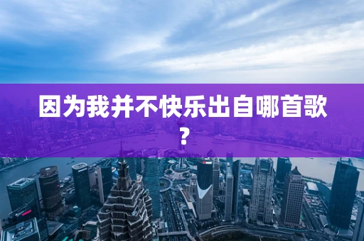 因为我并不快乐出自哪首歌？