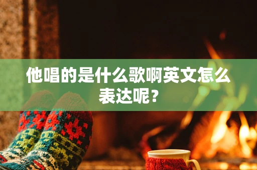他唱的是什么歌啊英文怎么表达呢？