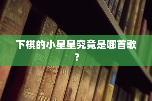 下棋的小星星究竟是哪首歌？