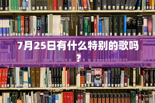 7月25日有什么特别的歌吗？