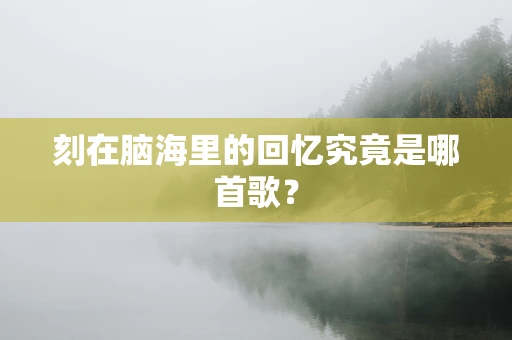 刻在脑海里的回忆究竟是哪首歌？