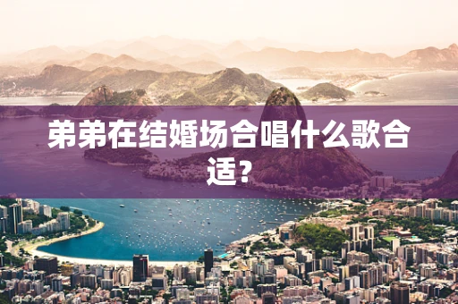 弟弟在结婚场合唱什么歌合适？