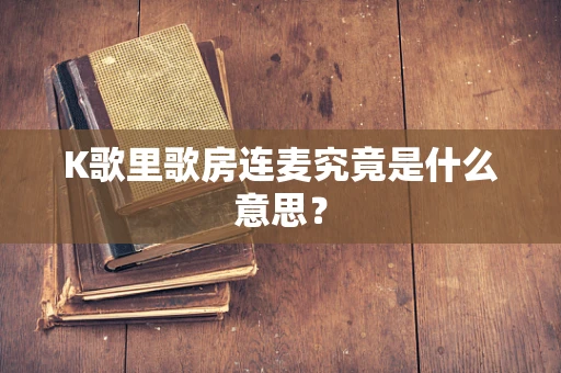 K歌里歌房连麦究竟是什么意思？